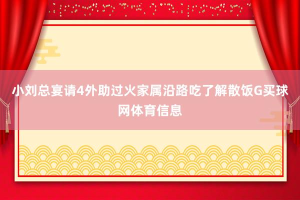 小刘总宴请4外助过火家属沿路吃了解散饭G买球网体育信息