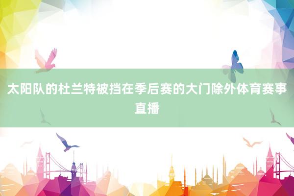 太阳队的杜兰特被挡在季后赛的大门除外体育赛事直播