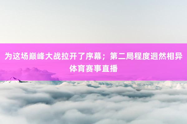 为这场巅峰大战拉开了序幕；第二局程度迥然相异体育赛事直播