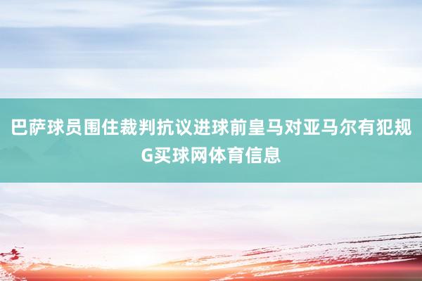 巴萨球员围住裁判抗议进球前皇马对亚马尔有犯规G买球网体育信息