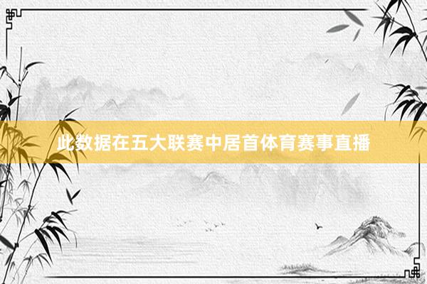 此数据在五大联赛中居首体育赛事直播