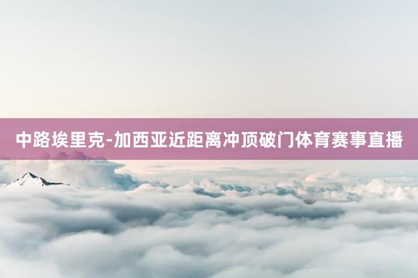 中路埃里克-加西亚近距离冲顶破门体育赛事直播