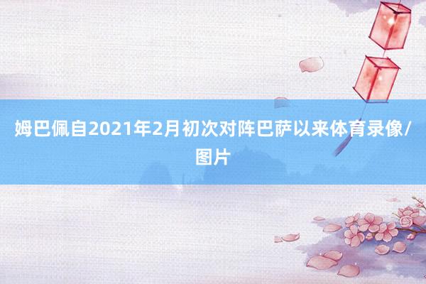 姆巴佩自2021年2月初次对阵巴萨以来体育录像/图片