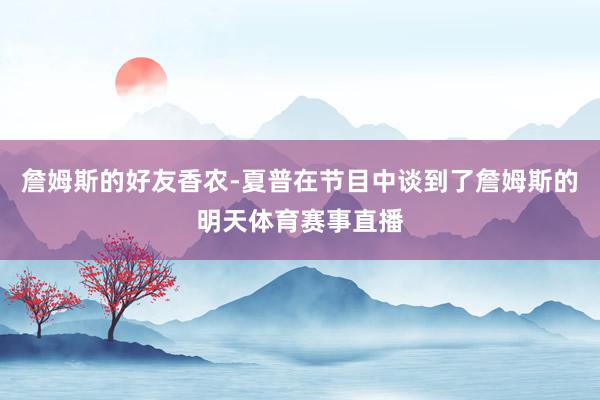 詹姆斯的好友香农-夏普在节目中谈到了詹姆斯的明天体育赛事直播