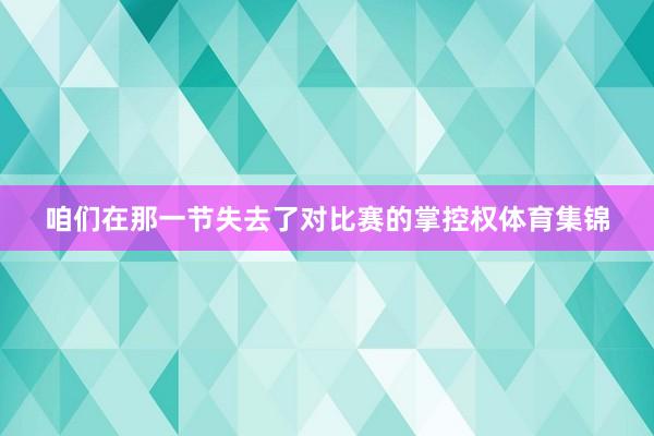 咱们在那一节失去了对比赛的掌控权体育集锦