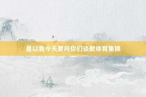 是以我今天要向你们谈歉体育集锦