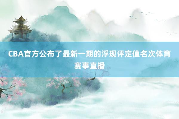 CBA官方公布了最新一期的浮现评定值名次体育赛事直播