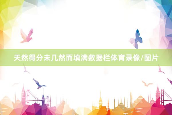 天然得分未几然而填满数据栏体育录像/图片