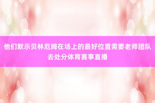 他们默示贝林厄姆在场上的最好位置需要老师团队去处分体育赛事直播