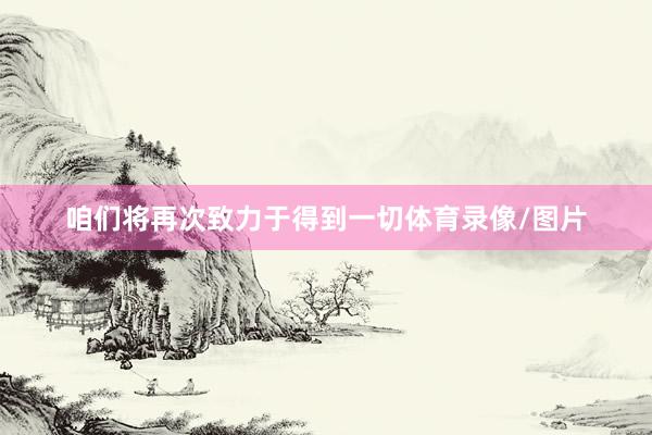 咱们将再次致力于得到一切体育录像/图片