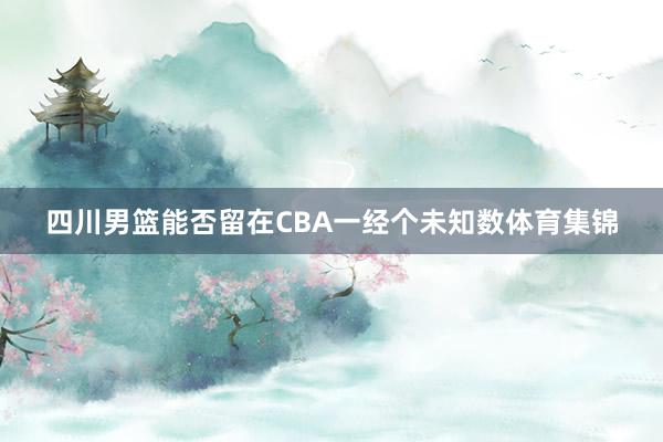 四川男篮能否留在CBA一经个未知数体育集锦