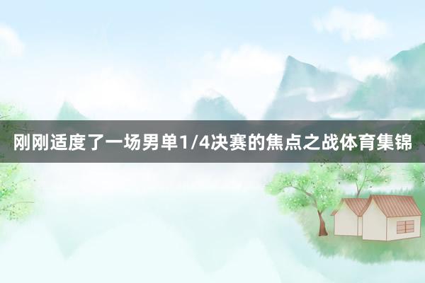 刚刚适度了一场男单1/4决赛的焦点之战体育集锦