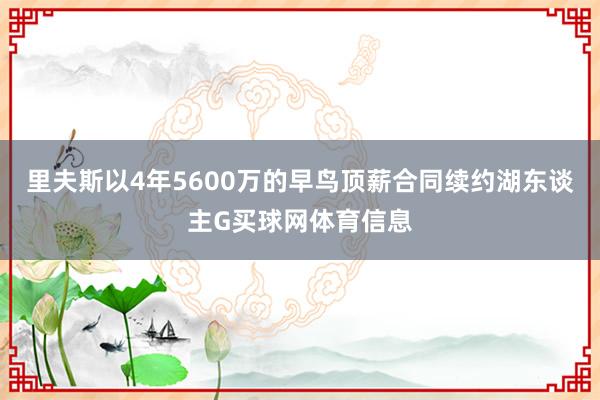 里夫斯以4年5600万的早鸟顶薪合同续约湖东谈主G买球网体育信息