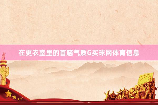 在更衣室里的首脑气质G买球网体育信息