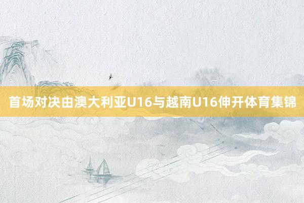 首场对决由澳大利亚U16与越南U16伸开体育集锦