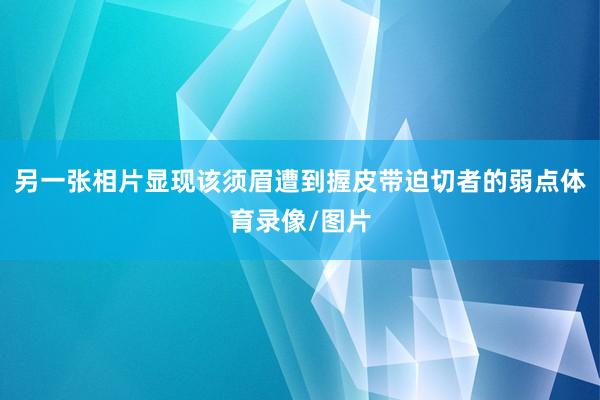 另一张相片显现该须眉遭到握皮带迫切者的弱点体育录像/图片