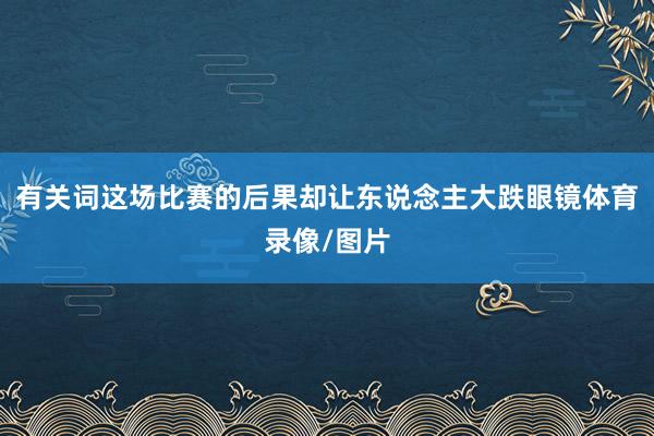 有关词这场比赛的后果却让东说念主大跌眼镜体育录像/图片