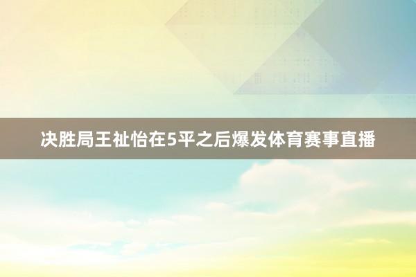 决胜局王祉怡在5平之后爆发体育赛事直播