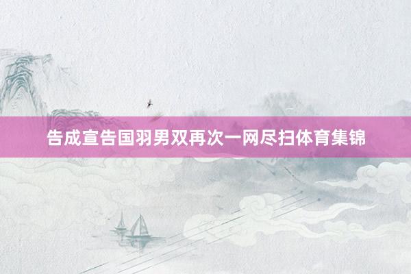 告成宣告国羽男双再次一网尽扫体育集锦