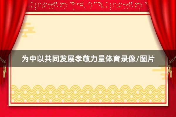 为中以共同发展孝敬力量体育录像/图片