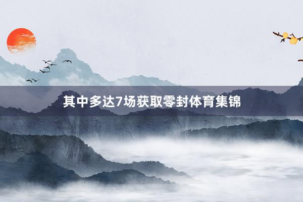 其中多达7场获取零封体育集锦