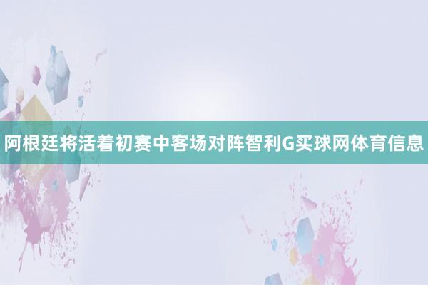 阿根廷将活着初赛中客场对阵智利G买球网体育信息