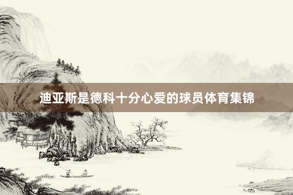 迪亚斯是德科十分心爱的球员体育集锦