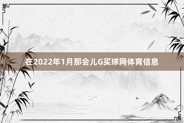 在2022年1月那会儿G买球网体育信息
