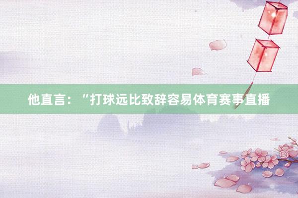 他直言：“打球远比致辞容易体育赛事直播