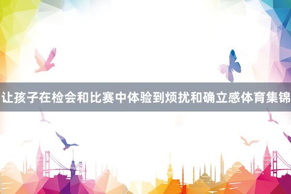 让孩子在检会和比赛中体验到烦扰和确立感体育集锦