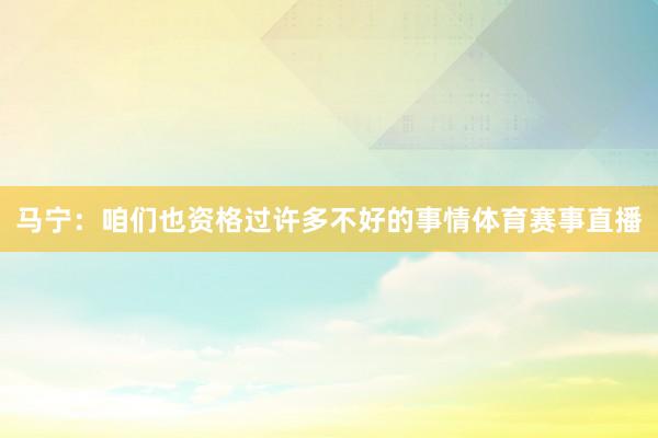 马宁：咱们也资格过许多不好的事情体育赛事直播