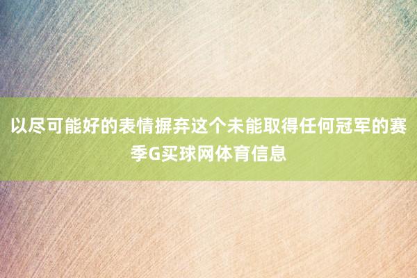 以尽可能好的表情摒弃这个未能取得任何冠军的赛季G买球网体育信息