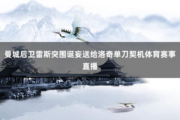 曼城后卫雷斯突围诞妄送给洛奇单刀契机体育赛事直播