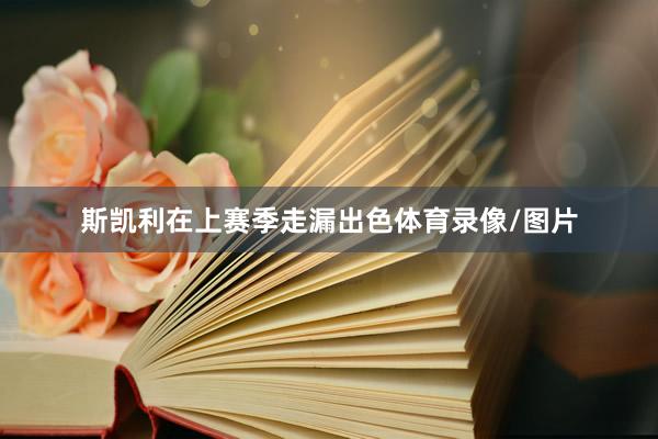 斯凯利在上赛季走漏出色体育录像/图片