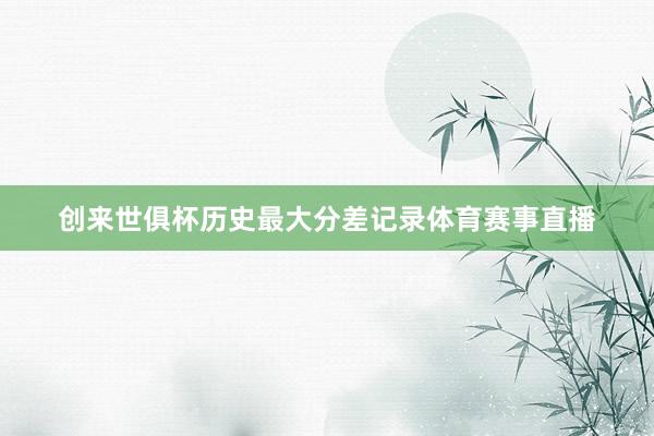 创来世俱杯历史最大分差记录体育赛事直播