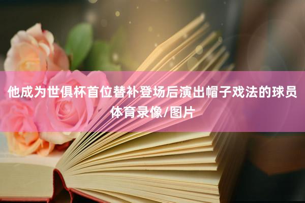 他成为世俱杯首位替补登场后演出帽子戏法的球员体育录像/图片