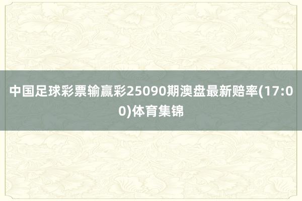 中国足球彩票输赢彩25090期澳盘最新赔率(17:00)体育集锦