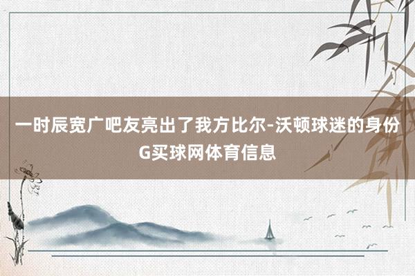 一时辰宽广吧友亮出了我方比尔-沃顿球迷的身份G买球网体育信息