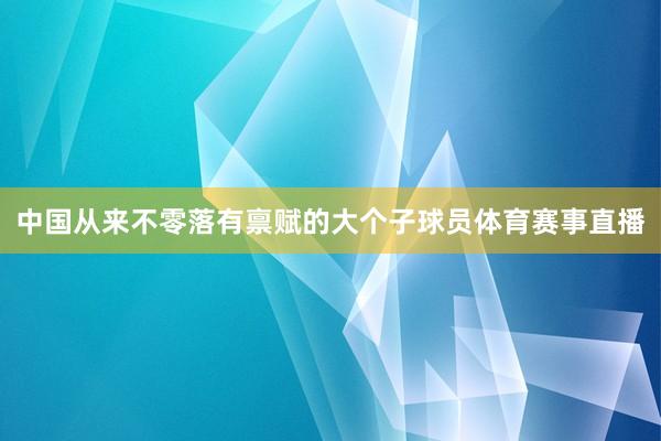 中国从来不零落有禀赋的大个子球员体育赛事直播