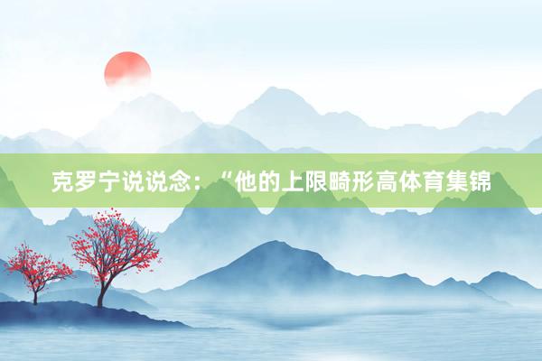 克罗宁说说念:“他的上限畸形高体育集锦