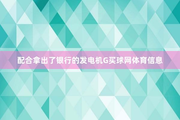 配合拿出了银行的发电机G买球网体育信息