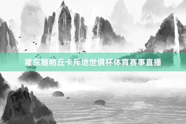 隆东随帕丘卡斥地世俱杯体育赛事直播