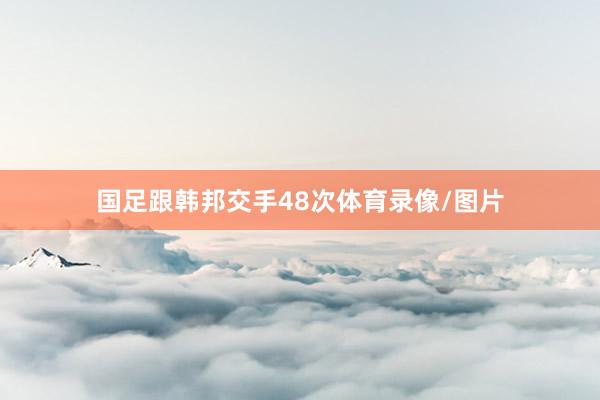 国足跟韩邦交手48次体育录像/图片