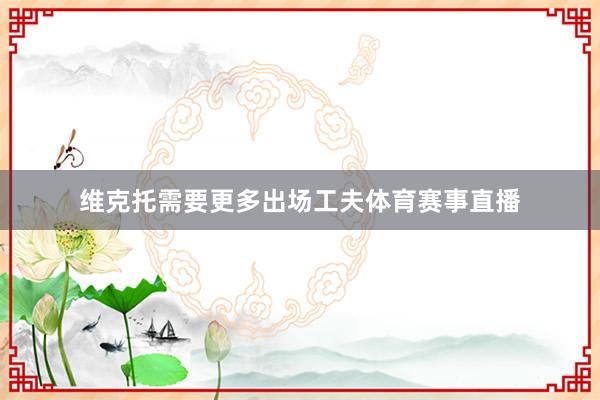 维克托需要更多出场工夫体育赛事直播