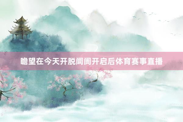 瞻望在今天开脱阛阓开启后体育赛事直播