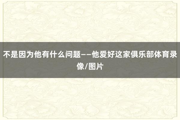 不是因为他有什么问题——他爱好这家俱乐部体育录像/图片