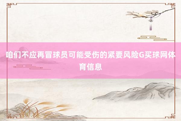 咱们不应再冒球员可能受伤的紧要风险G买球网体育信息