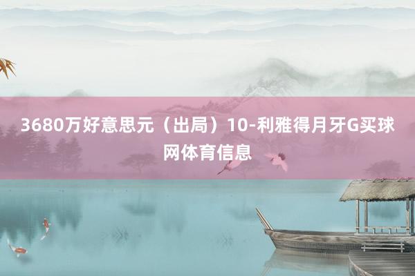 3680万好意思元（出局）10-利雅得月牙G买球网体育信息
