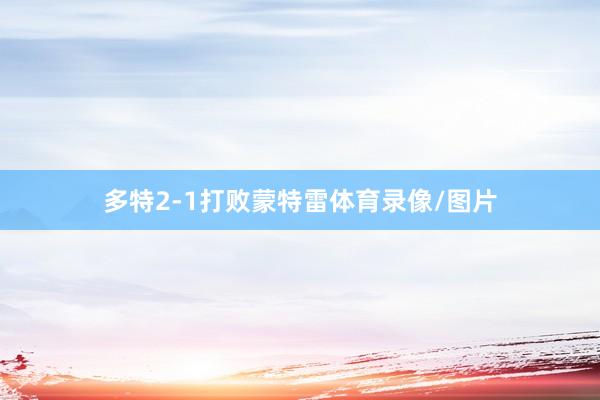 多特2-1打败蒙特雷体育录像/图片