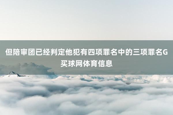 但陪审团已经判定他犯有四项罪名中的三项罪名G买球网体育信息